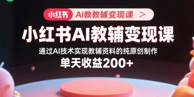 小红书AI教辅变现课，通过AI技术实现教辅资料的纯原创制作 单天收益200+-U·Muse