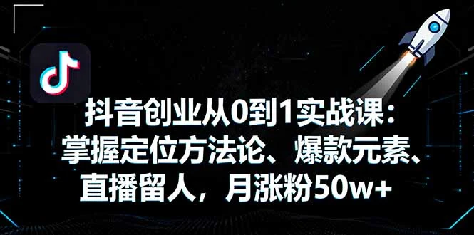 抖音创业从0到1实战课：掌握定位方法论、爆款元素、直播留人，月涨粉50w+-U·Muse