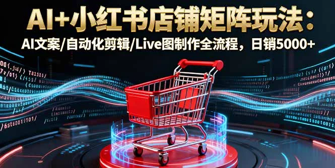 AI+小红书店铺矩阵玩法:AI文案/自动化剪辑/Live图制作全流程,日销5000+-UMuse轻创网